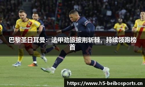 巴黎圣日耳曼：法甲劲旅披荆斩棘，持续领跑榜首