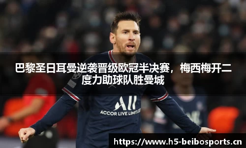巴黎圣日耳曼逆袭晋级欧冠半决赛，梅西梅开二度力助球队胜曼城