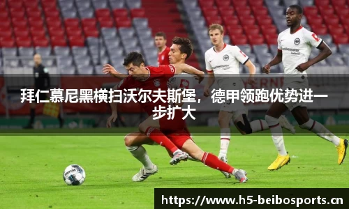 拜仁慕尼黑横扫沃尔夫斯堡，德甲领跑优势进一步扩大