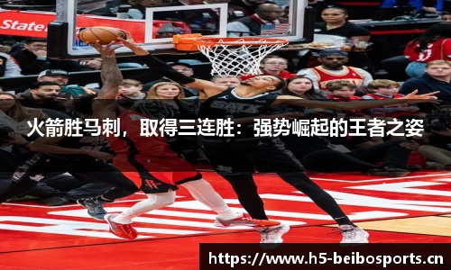 火箭胜马刺，取得三连胜：强势崛起的王者之姿