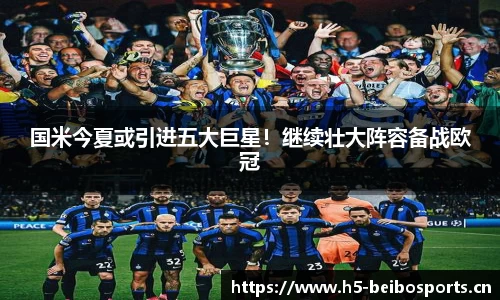 国米今夏或引进五大巨星！继续壮大阵容备战欧冠