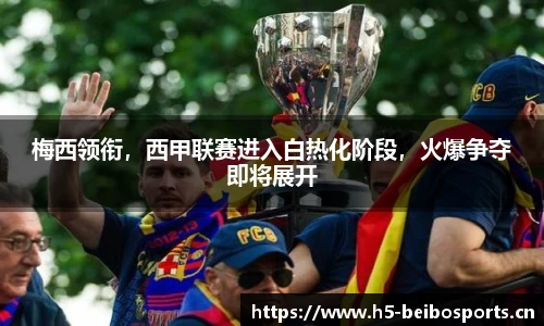 梅西领衔，西甲联赛进入白热化阶段，火爆争夺即将展开