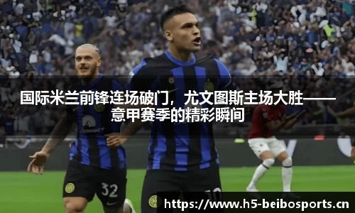 国际米兰前锋连场破门，尤文图斯主场大胜——意甲赛季的精彩瞬间