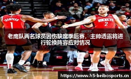 老鹰队两名球员因伤缺席季后赛，主帅透露将进行轮换阵容应对情况