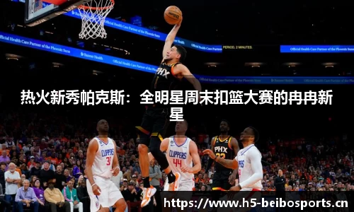 热火新秀帕克斯：全明星周末扣篮大赛的冉冉新星