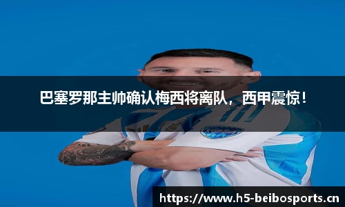 巴塞罗那主帅确认梅西将离队，西甲震惊！
