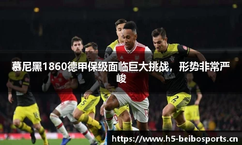 慕尼黑1860德甲保级面临巨大挑战，形势非常严峻
