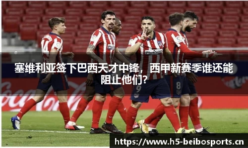 塞维利亚签下巴西天才中锋，西甲新赛季谁还能阻止他们？