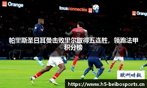 帕里斯圣日耳曼击败里尔取得五连胜，领跑法甲积分榜