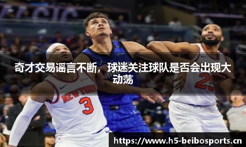 奇才交易谣言不断，球迷关注球队是否会出现大动荡