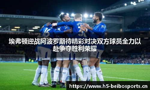 埃弗顿迎战阿波罗期待精彩对决双方球员全力以赴争夺胜利荣耀