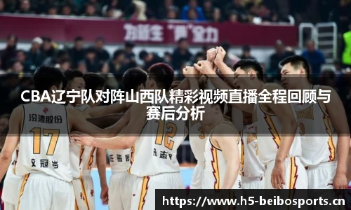 CBA辽宁队对阵山西队精彩视频直播全程回顾与赛后分析