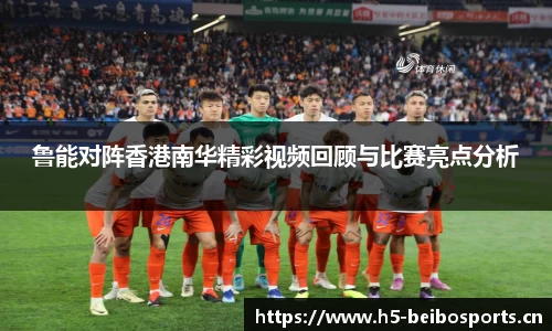 鲁能对阵香港南华精彩视频回顾与比赛亮点分析