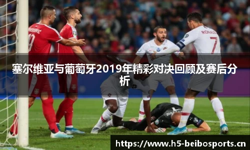 塞尔维亚与葡萄牙2019年精彩对决回顾及赛后分析