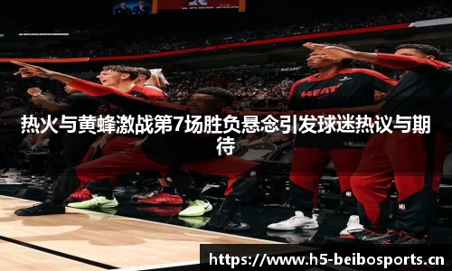热火与黄蜂激战第7场胜负悬念引发球迷热议与期待