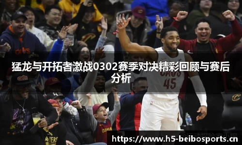 猛龙与开拓者激战0302赛季对决精彩回顾与赛后分析