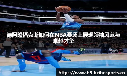 德阿隆福克斯如何在NBA赛场上展现领袖风范与卓越才华