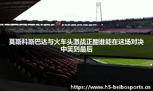莫斯科斯巴达与火车头激战正酣谁能在这场对决中笑到最后
