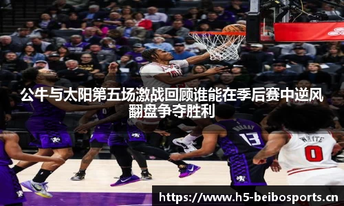 公牛与太阳第五场激战回顾谁能在季后赛中逆风翻盘争夺胜利