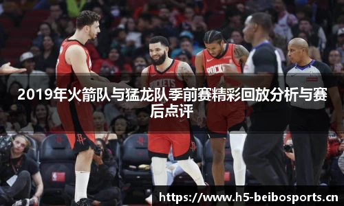 2019年火箭队与猛龙队季前赛精彩回放分析与赛后点评